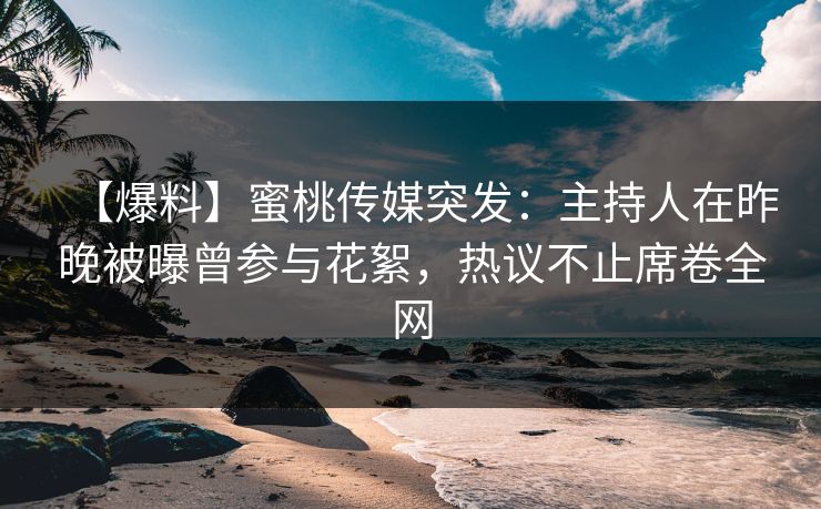 【爆料】蜜桃传媒突发：主持人在昨晚被曝曾参与花絮，热议不止席卷全网