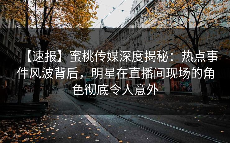 【速报】蜜桃传媒深度揭秘：热点事件风波背后，明星在直播间现场的角色彻底令人意外