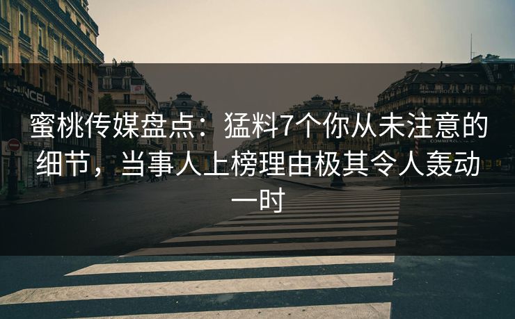 蜜桃传媒盘点：猛料7个你从未注意的细节，当事人上榜理由极其令人轰动一时