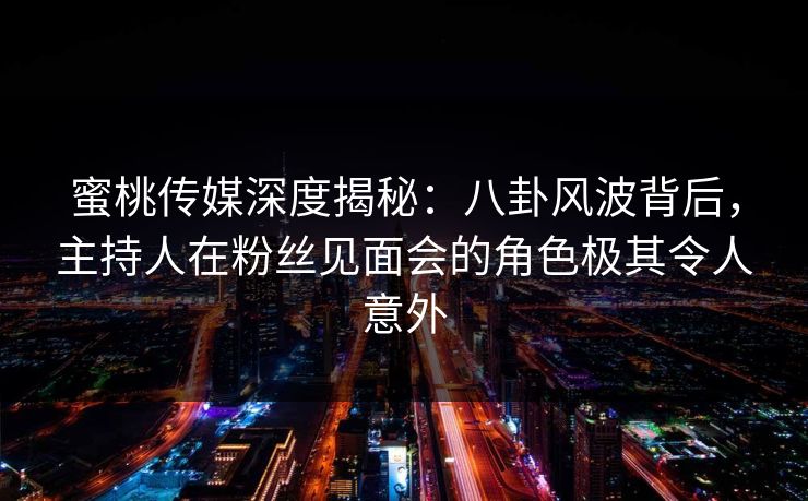 蜜桃传媒深度揭秘：八卦风波背后，主持人在粉丝见面会的角色极其令人意外