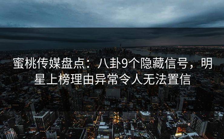 蜜桃传媒盘点：八卦9个隐藏信号，明星上榜理由异常令人无法置信