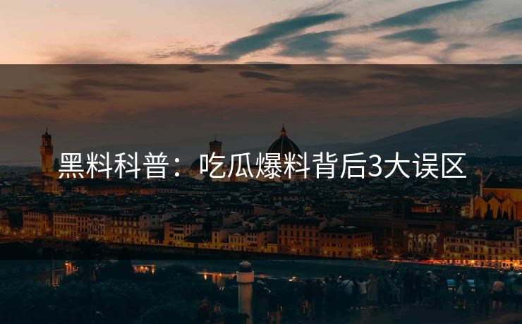 黑料科普：吃瓜爆料背后3大误区
