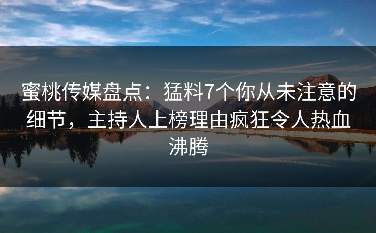 蜜桃传媒盘点：猛料7个你从未注意的细节，主持人上榜理由疯狂令人热血沸腾