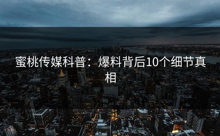 蜜桃传媒科普：爆料背后10个细节真相