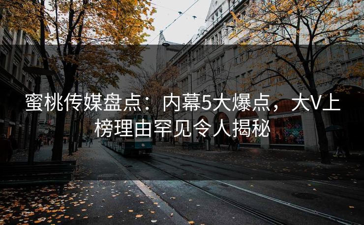蜜桃传媒盘点：内幕5大爆点，大V上榜理由罕见令人揭秘
