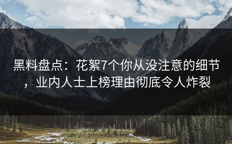 黑料盘点：花絮7个你从没注意的细节，业内人士上榜理由彻底令人炸裂