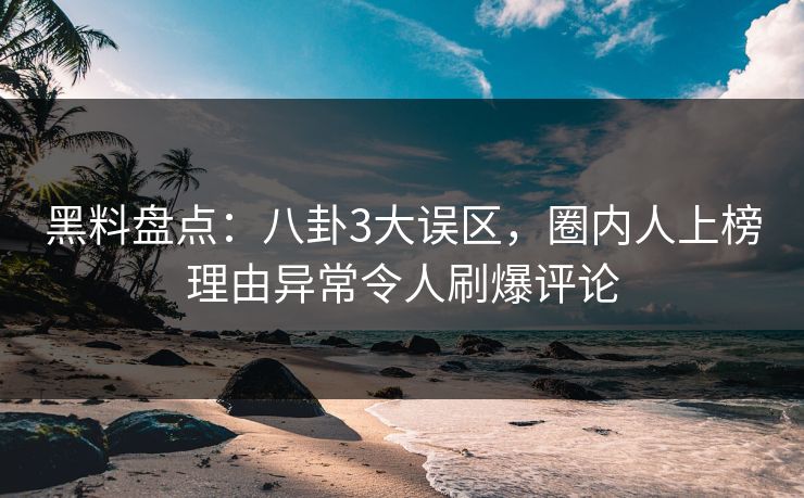 黑料盘点：八卦3大误区，圈内人上榜理由异常令人刷爆评论