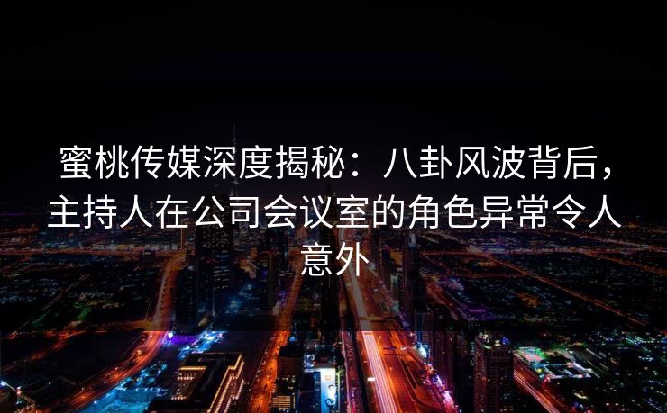 蜜桃传媒深度揭秘：八卦风波背后，主持人在公司会议室的角色异常令人意外
