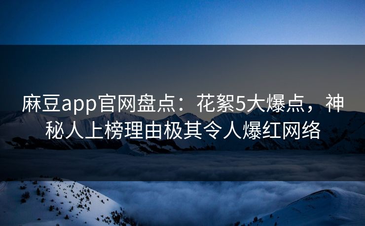 麻豆app官网盘点：花絮5大爆点，神秘人上榜理由极其令人爆红网络