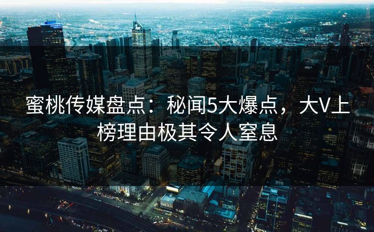 蜜桃传媒盘点：秘闻5大爆点，大V上榜理由极其令人窒息