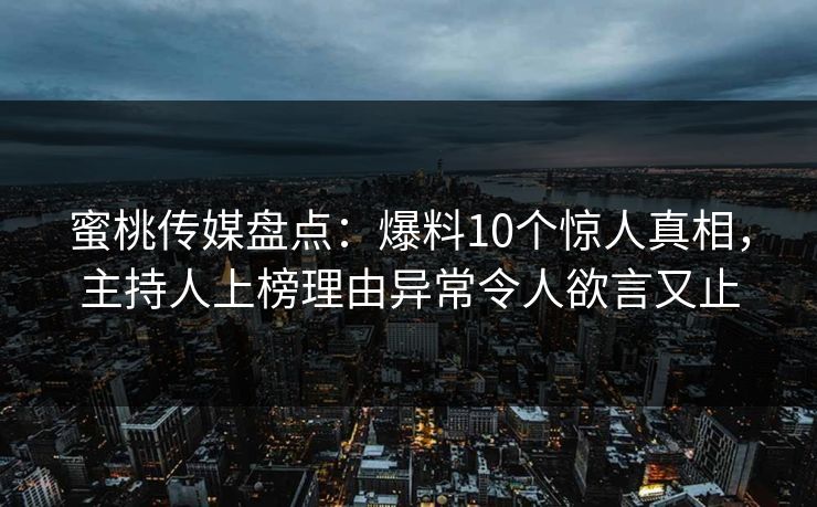蜜桃传媒盘点：爆料10个惊人真相，主持人上榜理由异常令人欲言又止