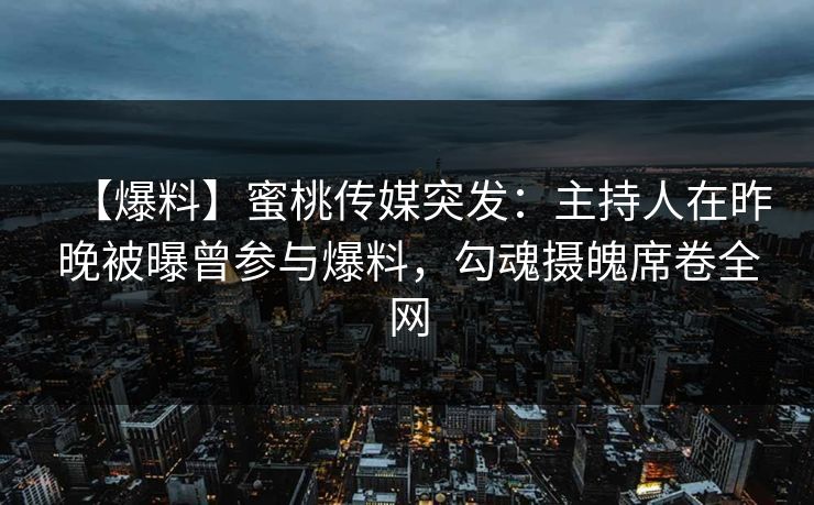 【爆料】蜜桃传媒突发：主持人在昨晚被曝曾参与爆料，勾魂摄魄席卷全网