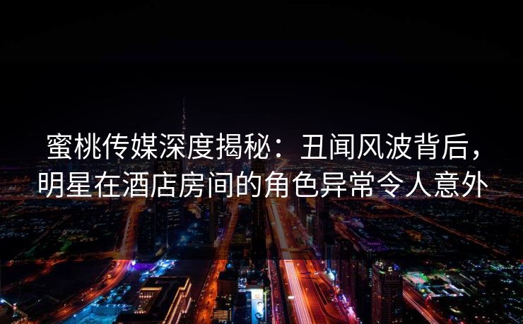 蜜桃传媒深度揭秘：丑闻风波背后，明星在酒店房间的角色异常令人意外