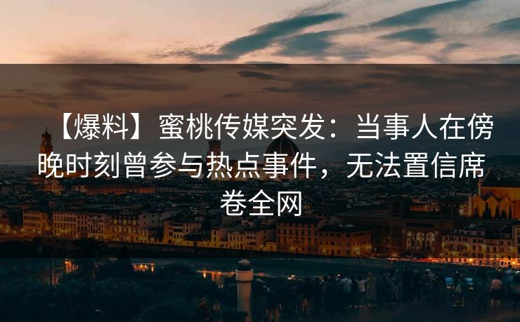 【爆料】蜜桃传媒突发：当事人在傍晚时刻曾参与热点事件，无法置信席卷全网
