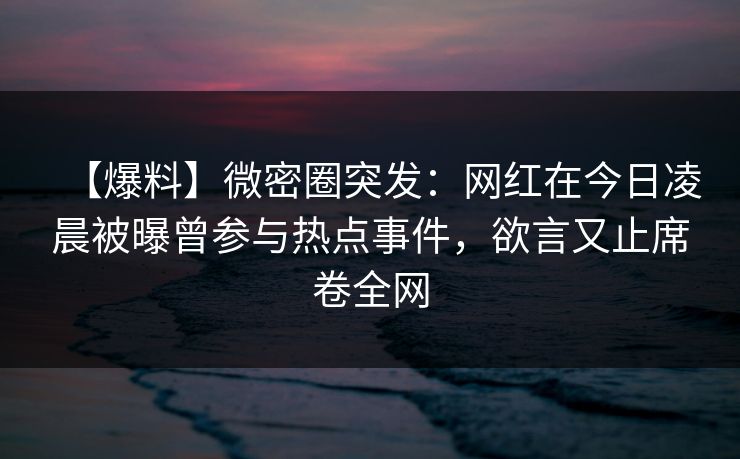 【爆料】微密圈突发:网红在今日凌晨被曝曾参与热点事件,欲言又止席卷全网 【爆料】微密圈突发:网红在今日凌晨被曝曾参与热点事件,欲言又止席卷全网