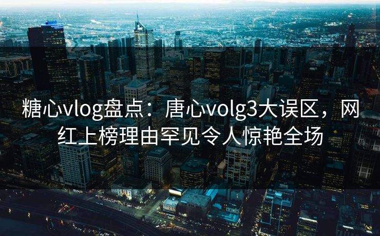 糖心vlog盘点：唐心volg3大误区，网红上榜理由罕见令人惊艳全场