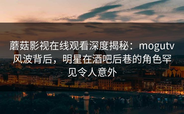 蘑菇影视在线观看深度揭秘:mogutv风波背后,明星在酒吧后巷的角色罕见令人意外 蘑菇影视在线观看深度揭秘:mogutv风波背后,明星在酒吧后巷的角色罕见令人意外