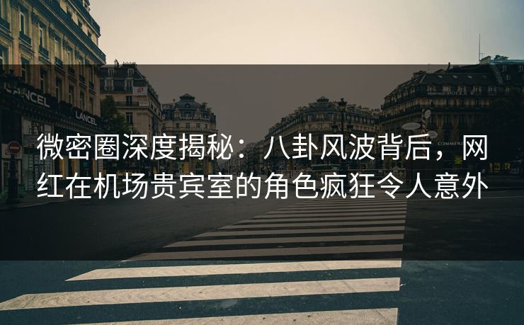 微密圈深度揭秘:八卦风波背后,网红在机场贵宾室的角色疯狂令人意外 微密圈深度揭秘:八卦风波背后,网红在机场贵宾室的角色疯狂令人意外