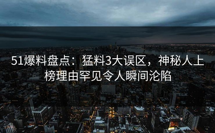 51爆料盘点：猛料3大误区，神秘人上榜理由罕见令人瞬间沦陷