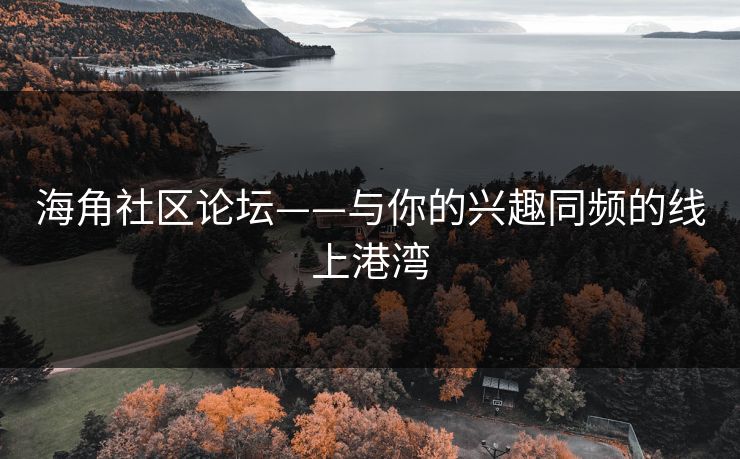 海角社区论坛——与你的兴趣同频的线上港湾 海角社区论坛——与你的兴趣同频的线上港湾