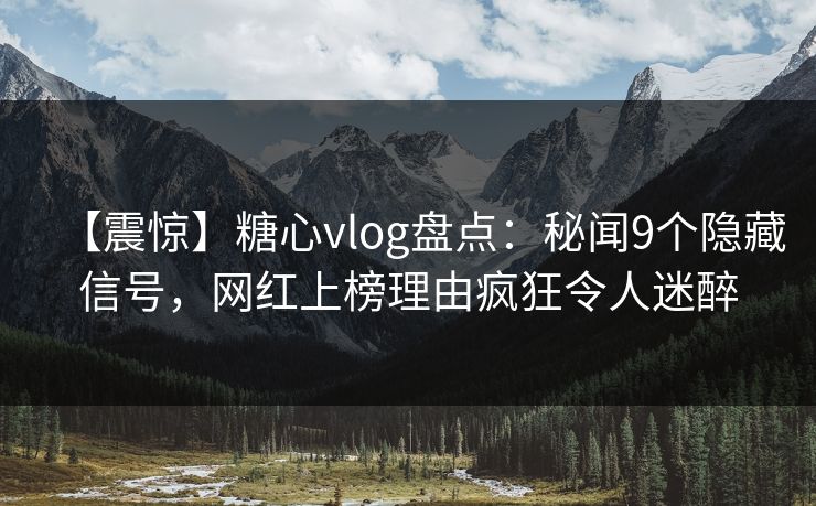 【震惊】糖心vlog盘点:秘闻9个隐藏信号,网红上榜理由疯狂令人迷醉 【震惊】糖心vlog盘点:秘闻9个隐藏信号,网红上榜理由疯狂令人迷醉