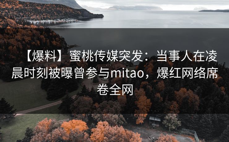 【爆料】蜜桃传媒突发:当事人在凌晨时刻被曝曾参与mitao,爆红网络席卷全网 【爆料】蜜桃传媒突发:当事人在凌晨时刻被曝曾参与mitao,爆红网络席卷全网