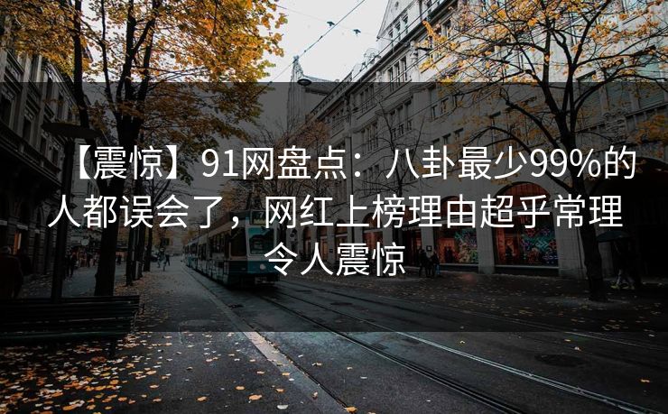 【震惊】91网盘点：八卦最少99%的人都误会了，网红上榜理由超乎常理令人震惊