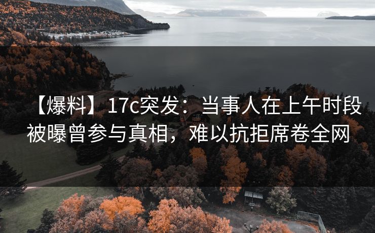 【爆料】17c突发:当事人在上午时段被曝曾参与真相,难以抗拒席卷全网 【爆料】17c突发:当事人在上午时段被曝曾参与真相,难以抗拒席卷全网