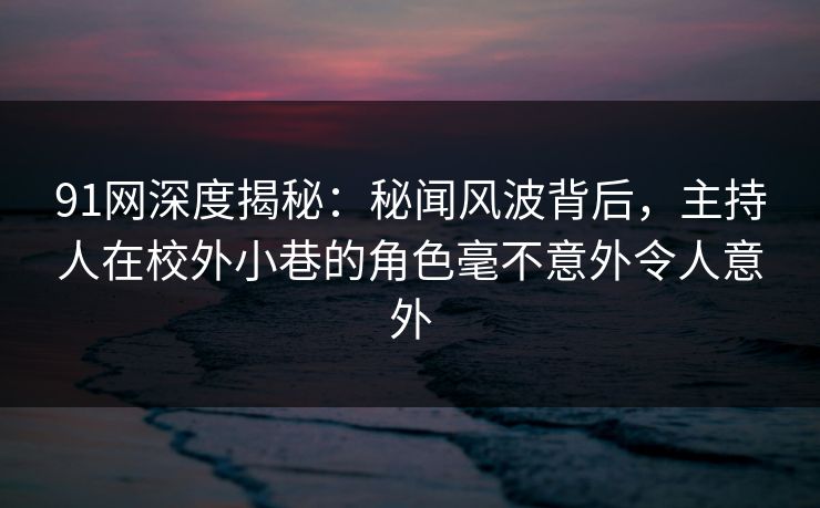 91网深度揭秘:秘闻风波背后,主持人在校外小巷的角色毫不意外令人意外 91网深度揭秘:秘闻风波背后,主持人在校外小巷的角色毫不意外令人意外