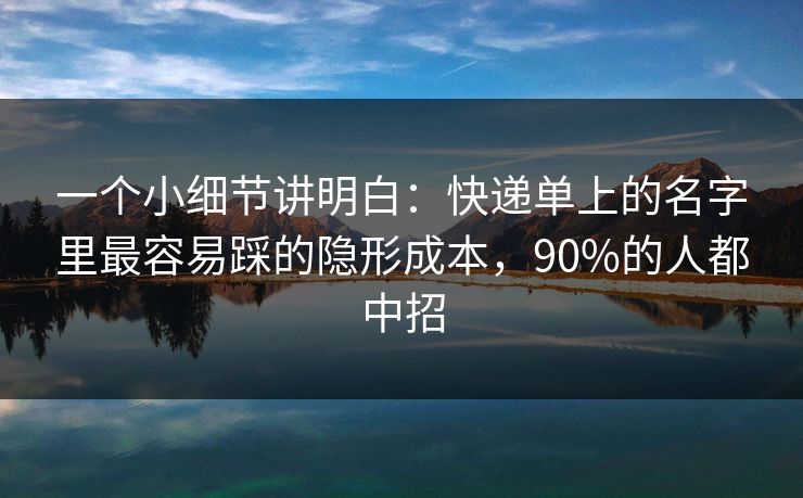 一个小细节讲明白：快递单上的名字里最容易踩的隐形成本，90%的人都中招
