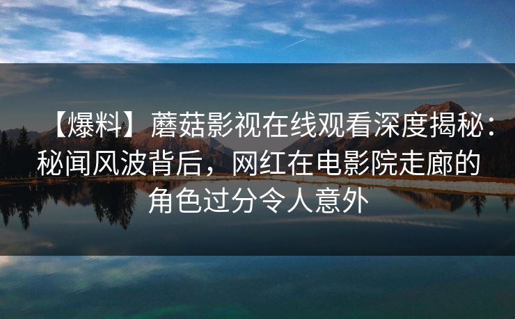 【爆料】蘑菇影视在线观看深度揭秘：秘闻风波背后，网红在电影院走廊的角色过分令人意外
