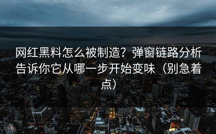 网红黑料怎么被制造？弹窗链路分析告诉你它从哪一步开始变味（别急着点）