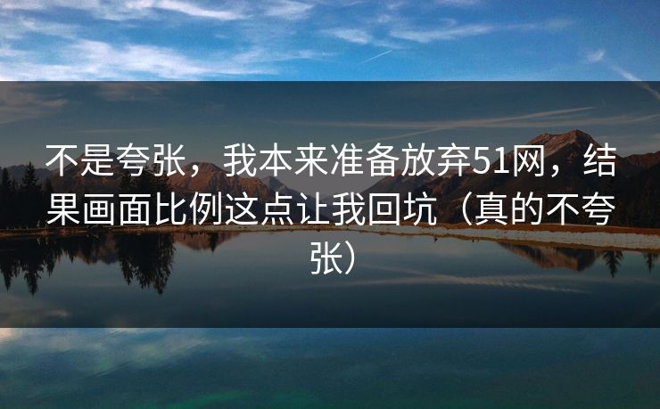 不是夸张,我本来准备放弃51网,结果画面比例这点让我回坑(真的不夸张) 不是夸张,我本来准备放弃51网,结果画面比例这点让我回坑(真的不夸张)