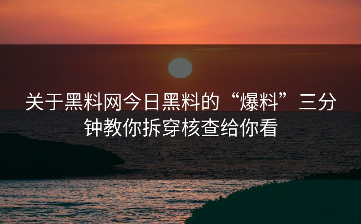 关于黑料网今日黑料的“爆料”三分钟教你拆穿核查给你看