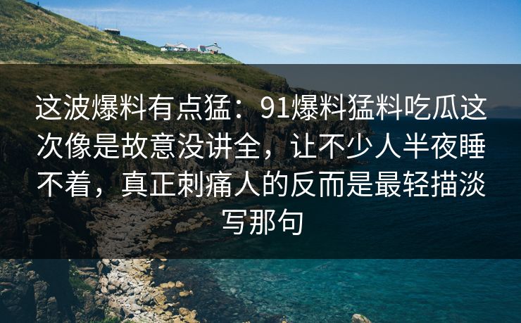 这波爆料有点猛：91爆料猛料吃瓜这次像是故意没讲全，让不少人半夜睡不着，真正刺痛人的反而是最轻描淡写那句