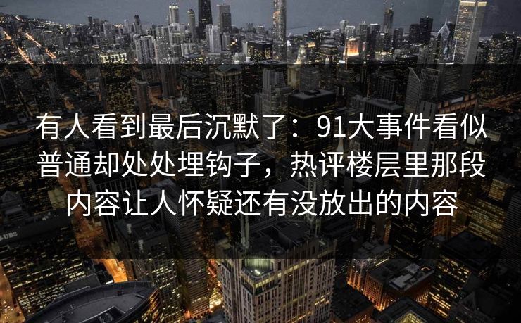 有人看到最后沉默了：91大事件看似普通却处处埋钩子，热评楼层里那段内容让人怀疑还有没放出的内容