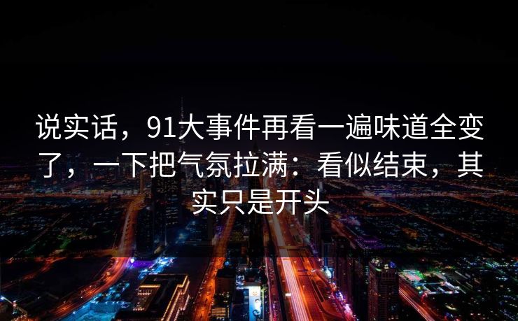 说实话，91大事件再看一遍味道全变了，一下把气氛拉满：看似结束，其实只是开头